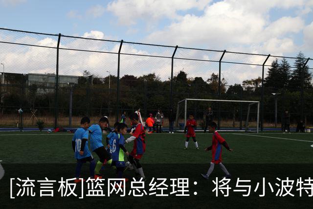 [流言板]篮网总经理：将与小波特谈续约，但并不着急